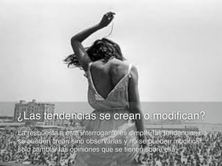 ¿Las tendencias se crean o modifican?
La respuesta a esta interrogante es simple, las tendencias no
se pueden crear, sino observarlas y no se pueden modificar,
solo cambiar las opiniones que se tienen sobre ella.

 
