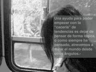 Una ayuda para poder
empezar con la
“caceria” de
tendencias es dejar de
pensar de forma lógica,
o como siempre ha
pensado, atrevernos a
mirar el mundo desde
otros ángulos.-

 