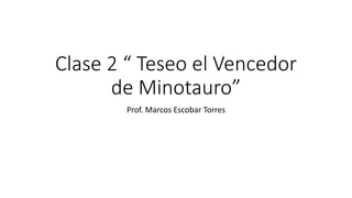 Clase 2 “ Teseo el Vencedor
de Minotauro”
Prof. Marcos Escobar Torres
 