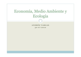 Economía, Medio Ambiente y
         Ecología

        ANDRÉS VARGAS
          30-07-2010
 