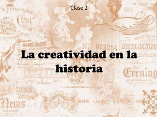 Clase 2
La creatividad en la
historia
 
