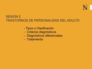 SESIÓN 2
TRASTORNOS DE PERSONALIDAD DEL ADULTO
- Tipos o Clasificación
- Criterios diagnósticos
- Diagnósticos diferenciales
- Tratamiento
 