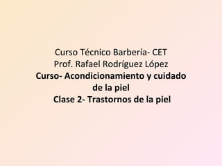 Curso Técnico Barbería- CET Prof. Rafael Rodríguez López Curso- Acondicionamiento y cuidado de la piel  Clase 2- Trastornos de la piel 
