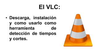 El VLC:
• Descarga, instalación
y como usarlo como
herramienta de
detección de tiempos
y cortes.
 