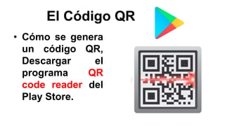 El Código QR
• Cómo se genera
un código QR,
Descargar el
programa QR
code reader del
Play Store.
 