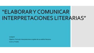 “ELABORARY COMUNICAR
INTERPRETACIONES LITERARIAS”
Unidad II
Objetivo: Formular interpretaciones surgidas de sus análisis literarios.
Curso: 3° medio
 