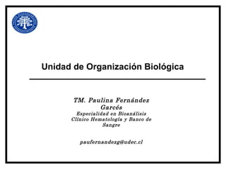 Unidad de Organización Biológica


       TM. Paulina Fernández
              Garcés
        Especialidad en Bioanálisis
      Clínico Hematología y Banco de
                  Sangre


         paufernandezg@udec.cl
 