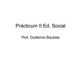 Prácticum II Ed. Social Prof. Guillermo Bautista 
