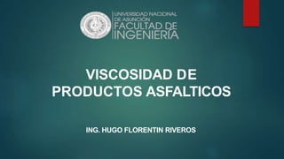 VISCOSIDAD DE
PRODUCTOS ASFALTICOS
ING. HUGO FLORENTIN RIVEROS
 