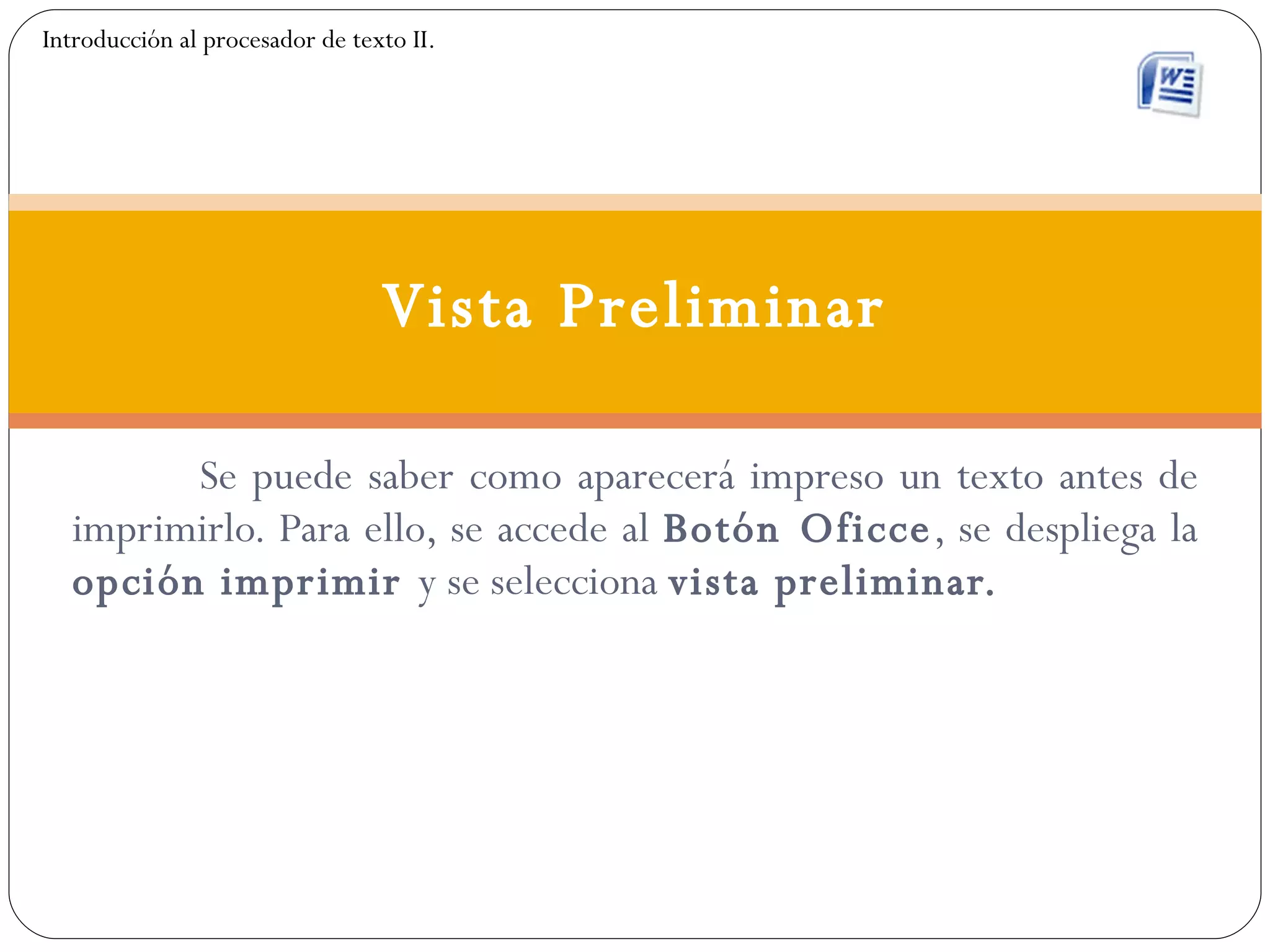 Se puede saber como aparecerá impreso un texto antes de imprimirlo. Para ello, se accede al  Botón Oficce , se despliega la  opción imprimir  y se selecciona  vista preliminar. Vista Preliminar Introducción al procesador de texto II. 