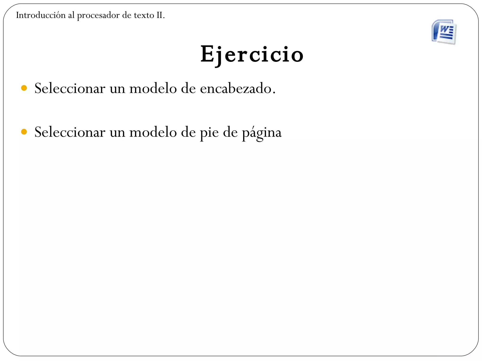 Ejercicio Seleccionar un modelo de encabezado. Seleccionar un modelo de pie de página Introducción al procesador de texto II. 