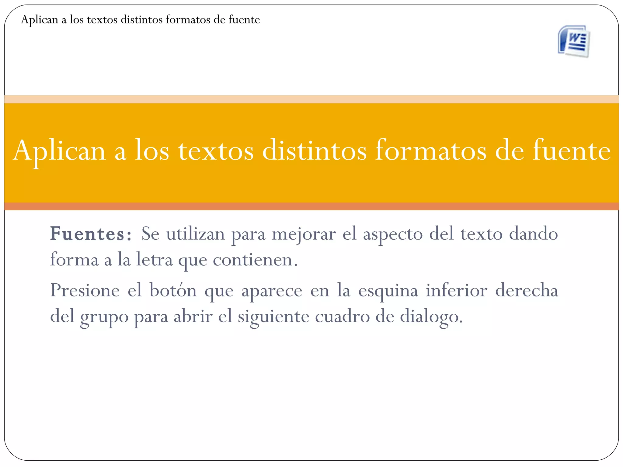 Fuentes:  Se utilizan para mejorar el aspecto del texto dando forma a la letra que contienen. Presione el botón que aparece en la esquina inferior derecha del grupo para abrir el siguiente cuadro de dialogo. Aplican a los textos distintos formatos de fuente Aplican a los textos distintos formatos de fuente 