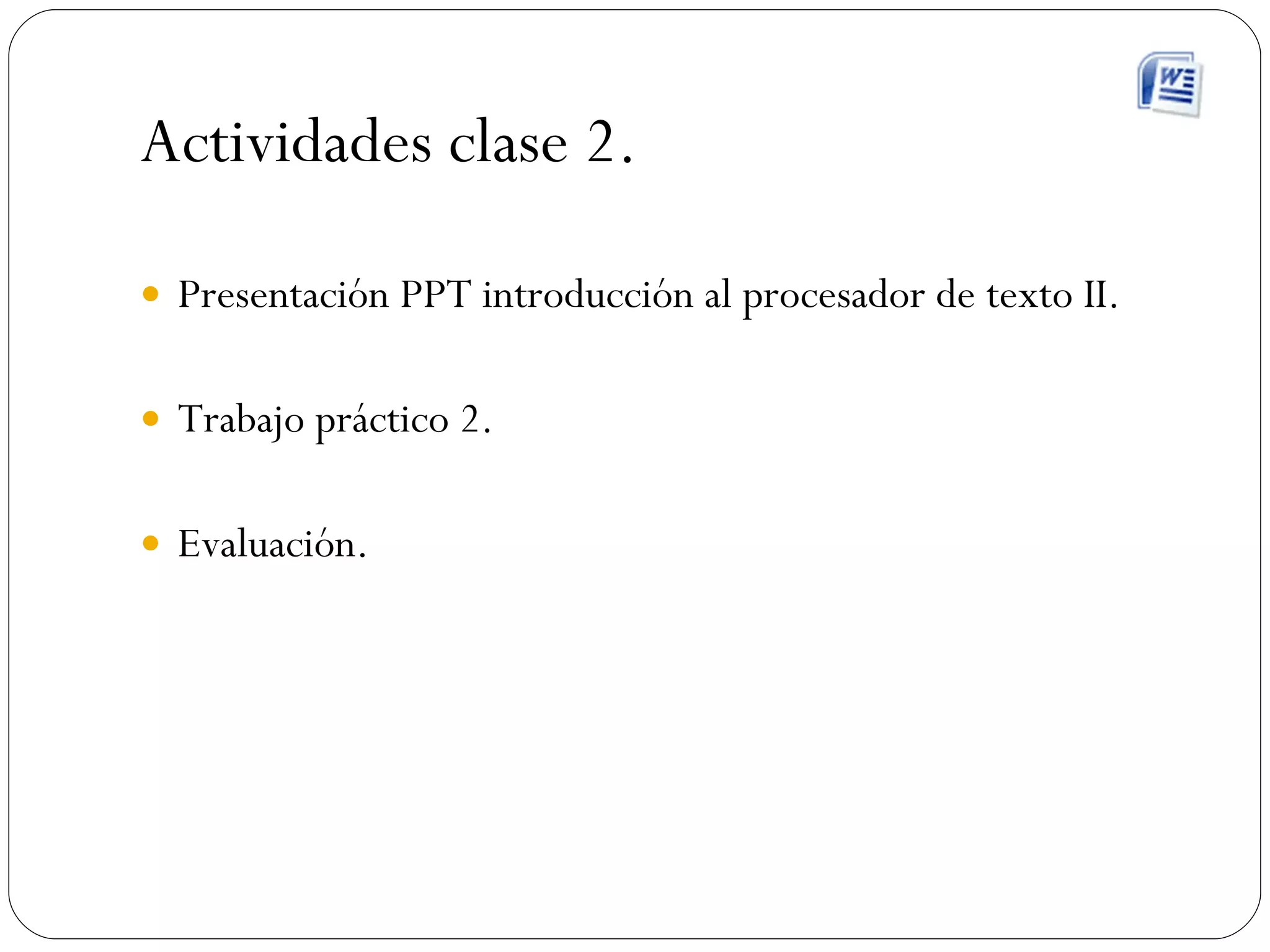 Actividades clase 2. Presentación PPT  introducción al procesador de texto II. Trabajo práctico 2. Evaluación. 