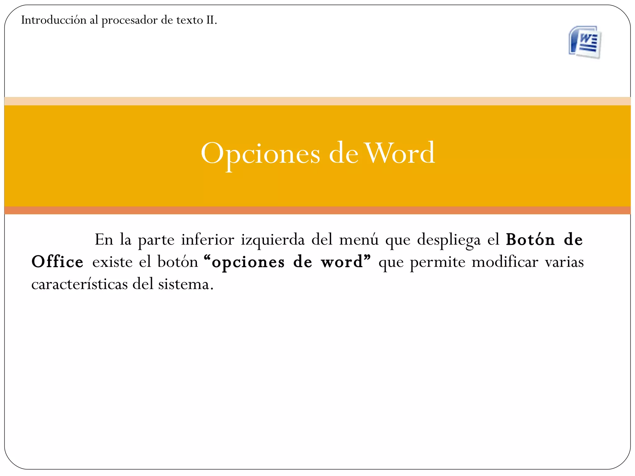 En la parte inferior izquierda del menú que despliega el  Botón de Office  existe el botón  “opciones de word”  que permite modificar varias características del sistema.  Opciones de Word Introducción al procesador de texto II. 