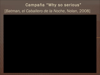 Campaña “Why so serious”
[Batman, el Caballero de la Noche, Nolan, 2008]
 