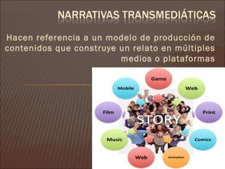 Hacen referencia a un modelo de producción de
contenidos que construye un relato en múltiples
                         medios o plataformas
 