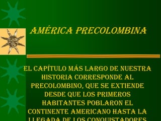 América Precolombina
El capítulo más largo de nuestra
historia corresponde al
precolombino, que se extiende
desde que los primeros
habitantes poblaron el
continente americano hasta la
 