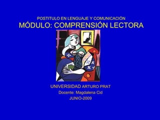 UNIVERSIDAD  ARTURO PRAT Docente: Magdalena Cid JUNIO-2009 POSTITULO EN LENGUAJE Y COMUNICACIÓN MÓDULO: COMPRENSIÓN LECTORA 