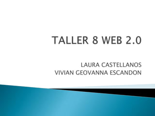 TALLER 8 WEB 2.0 LAURA CASTELLANOS VIVIAN GEOVANNA ESCANDON 
