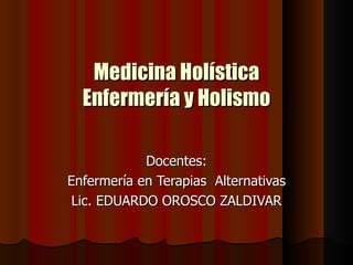 Medicina Holística Enfermería y Holismo Docentes: Enfermería en Terapias  Alternativas Lic. EDUARDO OROSCO ZALDIVAR 