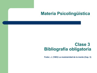Materia Psicolingüística  Clase 3  Bibliografía obligatoria   Fodor, J. (1983) La modularidad de la mente (Cap. 3) 
