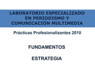 LABORATORIO ESPECIALIZADO EN PERIODISMO Y COMUNICACIÓN MULTIMEDIA Prácticas Profesionalizantes 2010 FUNDAMENTOS ESTRATEGIA 