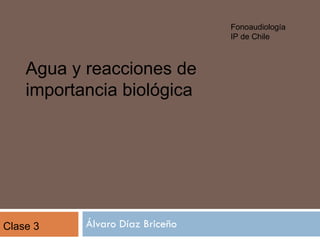 Álvaro Díaz Briceño Agua y reacciones de importancia biológica Fonoaudiología IP de Chile Clase 3 