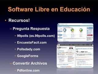 Software Libre en Educación
• Recursos!
  – Pregunta Respuesta
    • 99polls (es.99polls.com)

    • EncuestaFacil.com

    • Pollsdady.com

    • GoogleForms

  – Convertir Archivos
    • Pdfonline.com
 