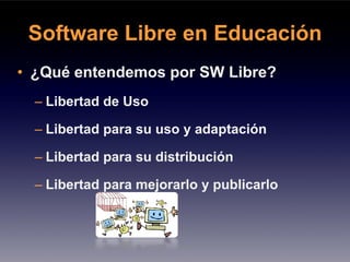 Software Libre en Educación
• ¿Qué entendemos por SW Libre?
  – Libertad de Uso

  – Libertad para su uso y adaptación

  – Libertad para su distribución

  – Libertad para mejorarlo y publicarlo
 