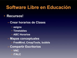 Software Libre en Educación
• Recursos!
  – Crear horarios de Clases
    • asigna
    • Timetables
    • ABC Horarios
  – Mapas conceptuales
    • FreeMind, CmapTools, bubbls
  – Compartir Escritorios
    • VNC
    • iTALC
 