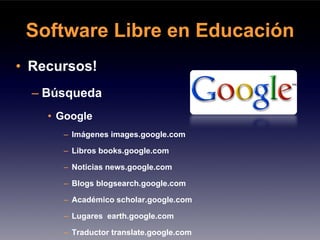 Software Libre en Educación
• Recursos!
  – Búsqueda
    • Google
      – Imágenes images.google.com

      – Libros books.google.com

      – Noticias news.google.com

      – Blogs blogsearch.google.com

      – Académico scholar.google.com

      – Lugares earth.google.com

      – Traductor translate.google.com
 