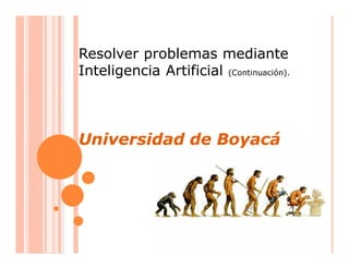 Resolver problemas mediante
Inteligencia Artificial (Continuación).



Universidad de Boyacá
 