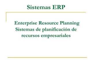 Sistemas ERP   Enterprise Resource Planning Sistemas de planificación de recursos empresariales 