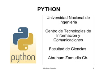 PYTHON
     Universidad Nacional de
            Ingenieria

   Centro de Tecnologias de
        Informacion y
       Comunicaciones

       Facultad de Ciencias

      Abraham Zamudio Ch.

 Abraham Zamudio               1
 