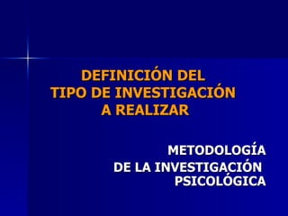 DEFINICIÓN DEL  TIPO DE INVESTIGACIÓN  A REALIZAR METODOLOGÍA DE LA INVESTIGACIÓN  PSICOLÓGICA 