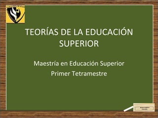 TEORÍAS DE LA EDUCACIÓN SUPERIOR Maestría en Educación Superior Primer Tetramestre 