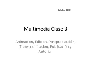 Multimedia Clase 3
Animación, Edición, Postproducción,
Transcodificación, Publicación y
Autoría
Octubre 2010
 