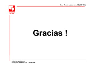 Curso Modelo de datos para SIG (720145M )




                                   Gracias !


FACULTAD DE INGENIERÍA
ESCUELA DE INGENIERÍA CIVIL Y GEOMÁTICA
 