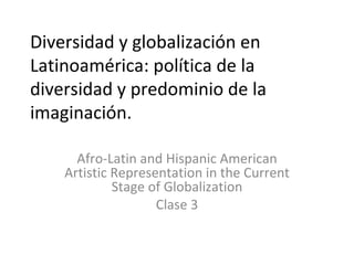 Diversidad y globalización en Latinoamérica: política de la diversidad y predominio de la imaginación. Afro-Latin and Hispanic American Artistic Representation in the Current Stage of Globalization Clase 3 