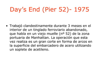 Day’s End (Pier 52)- 1975 <ul><li>Trabajó clandestinamente durante 3 meses en el interior de un tinglado ferroviario aband...