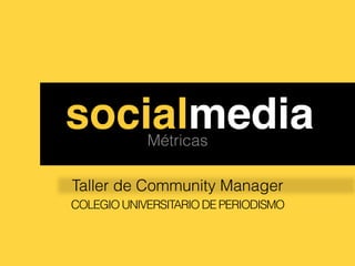 ssocialmedia!Métricas

 Taller de Community Manager
 COLEGIO UNIVERSITARIO DE PERIODISMO
 