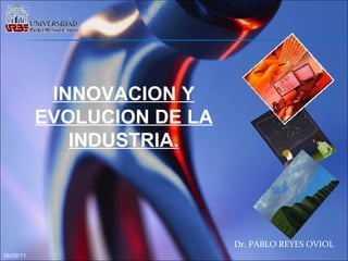 06/09/11 INNOVACION Y EVOLUCION DE LA INDUSTRIA. Dr. PABLO REYES OVIOL 