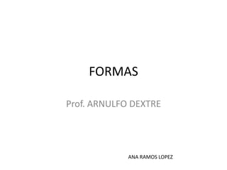 FORMAS Prof. ARNULFO DEXTRE ANA RAMOS LOPEZ 
