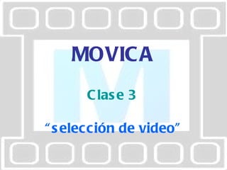 MOVICA Clase 3  “ selección de video” 