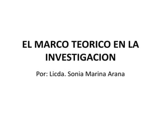EL MARCO TEORICO EN LA
    INVESTIGACION
  Por: Licda. Sonia Marina Arana
 
