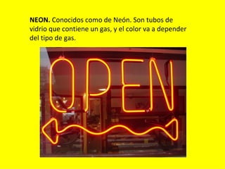 NEON. Conocidos como de Neón. Son tubos de
vidrio que contiene un gas, y el color va a depender
del tipo de gas.
 