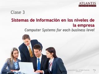 Clase 3
Sistemas de Información en los niveles de
                              la empresa
      Computer Systems for each business level




                              Atlantis University. All Rights Reserved.   Pág
                                             CIT210-C3                     1
 