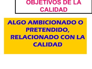 OBJETIVOS DE LA
       CALIDAD

ALGO AMBICIONADO O
     PRETENDIDO,
 RELACIONADO CON LA
       CALIDAD
 