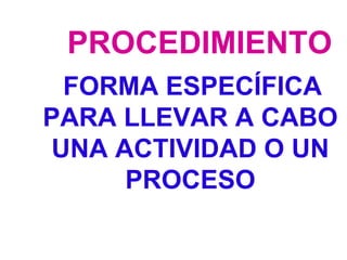 PROCEDIMIENTO
 FORMA ESPECÍFICA
PARA LLEVAR A CABO
UNA ACTIVIDAD O UN
     PROCESO
 