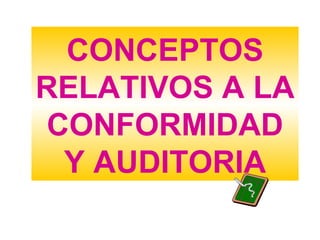 CONCEPTOS
RELATIVOS A LA
 CONFORMIDAD
  Y AUDITORIA
 
